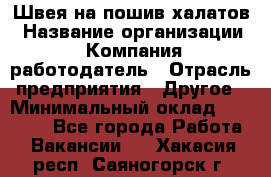 Швея на пошив халатов › Название организации ­ Компания-работодатель › Отрасль предприятия ­ Другое › Минимальный оклад ­ 20 000 - Все города Работа » Вакансии   . Хакасия респ.,Саяногорск г.